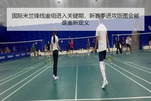 国际米兰锋线重组进入关键期，新赛季进攻版图会被谁重新定义