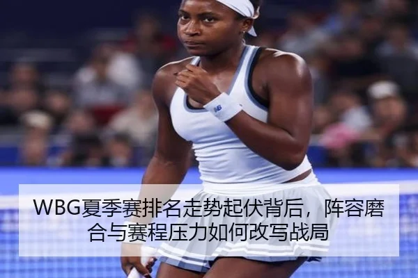 WBG夏季赛排名走势起伏背后，阵容磨合与赛程压力如何改写战局