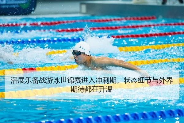 潘展乐备战游泳世锦赛进入冲刺期，状态细节与外界期待都在升温（bet365）